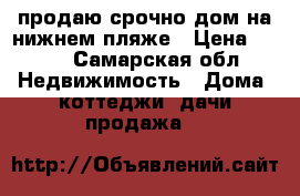 продаю срочно дом на нижнем пляже › Цена ­ 200 - Самарская обл. Недвижимость » Дома, коттеджи, дачи продажа   